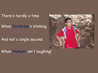 There’s hardly a timeWhen Parakram’s blinkingAnd not a single secondWhen Nishant isn’t laughing!