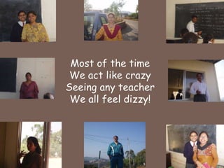 Most of the timeWe act like crazySeeing any teacherWe all feel dizzy!