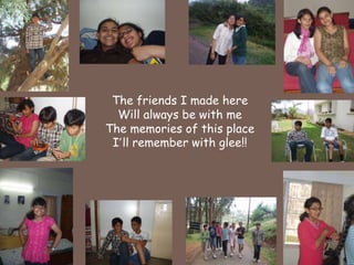 The friends I made hereWill always be with meThe memories of this place I’ll remember with glee!!