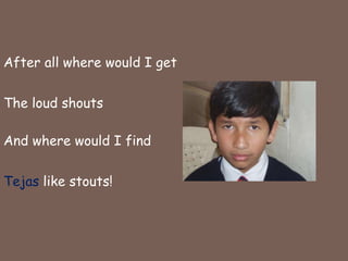 After all where would I getThe loud shoutsAnd where would I findTejas like stouts!