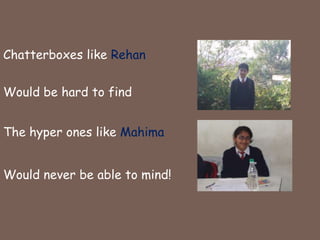 Chatterboxes like RehanWould be hard to findThe hyper ones like MahimaWould never be able to mind!