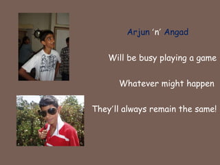 Arjun‘n’AngadWill be busy playing a gameWhatever might happen They’ll always remain the same!