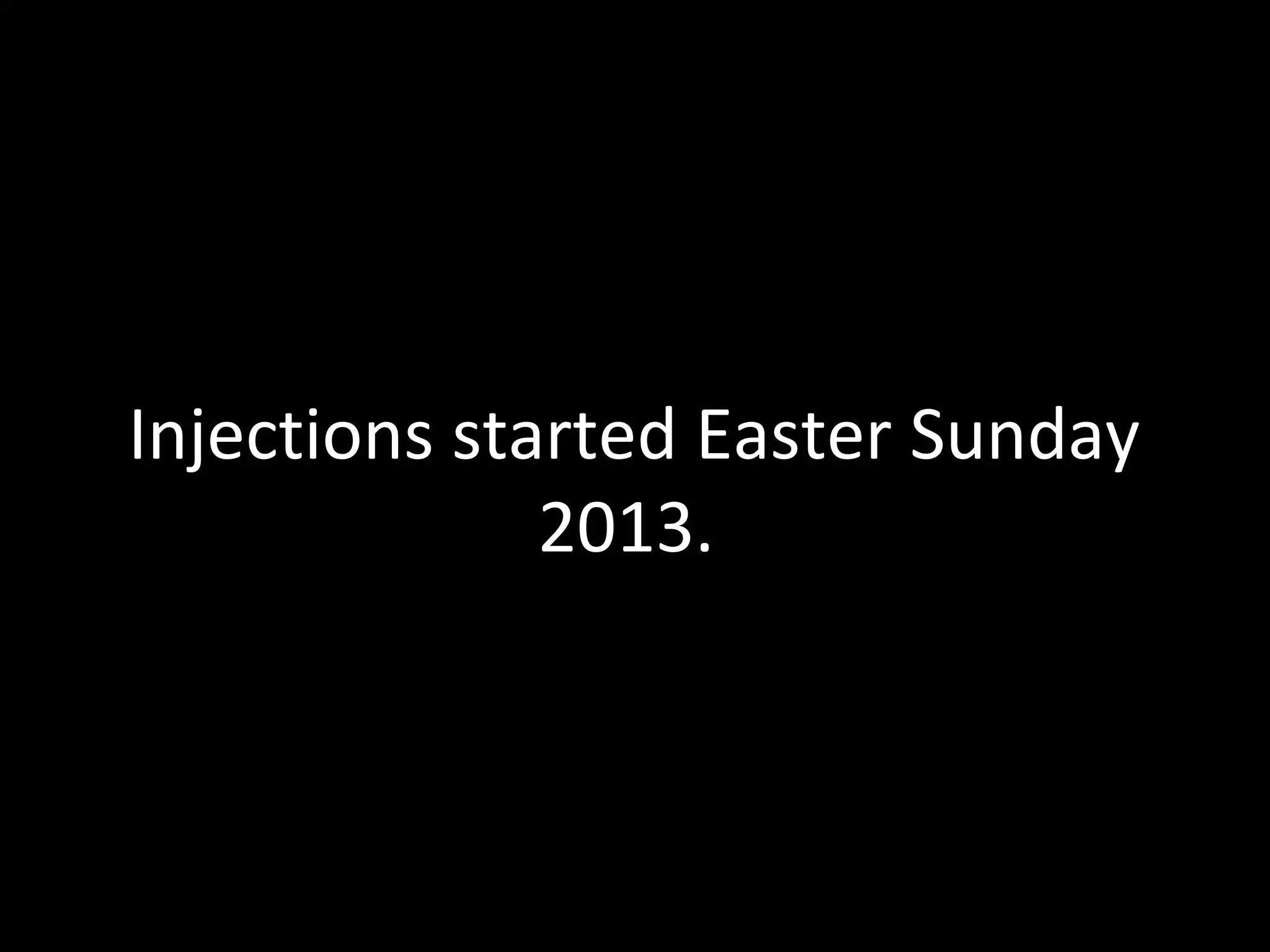 Injections started Easter Sunday
2013.
 