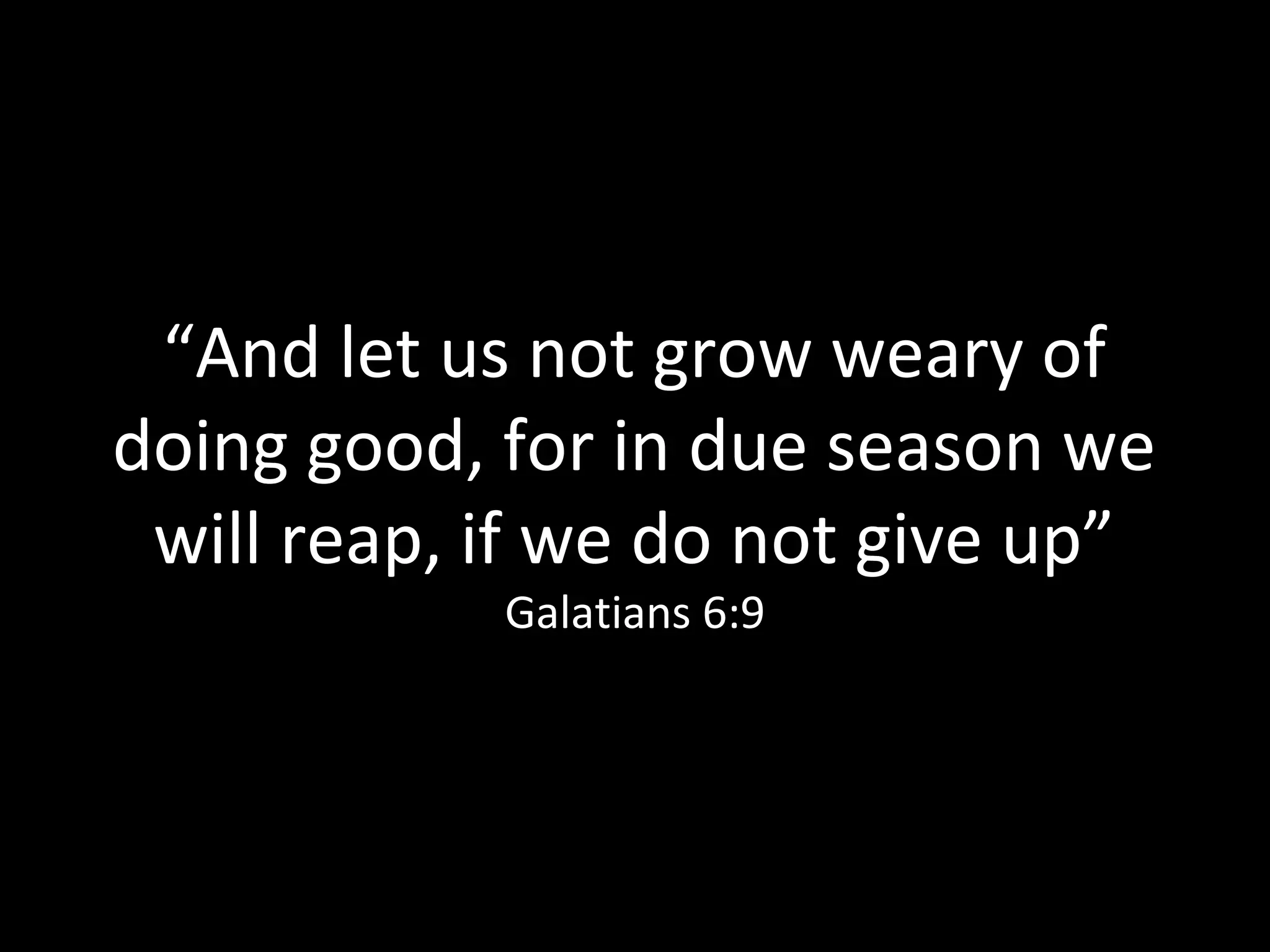 “And let us not grow weary of
doing good, for in due season we
will reap, if we do not give up”
Galatians 6:9
 