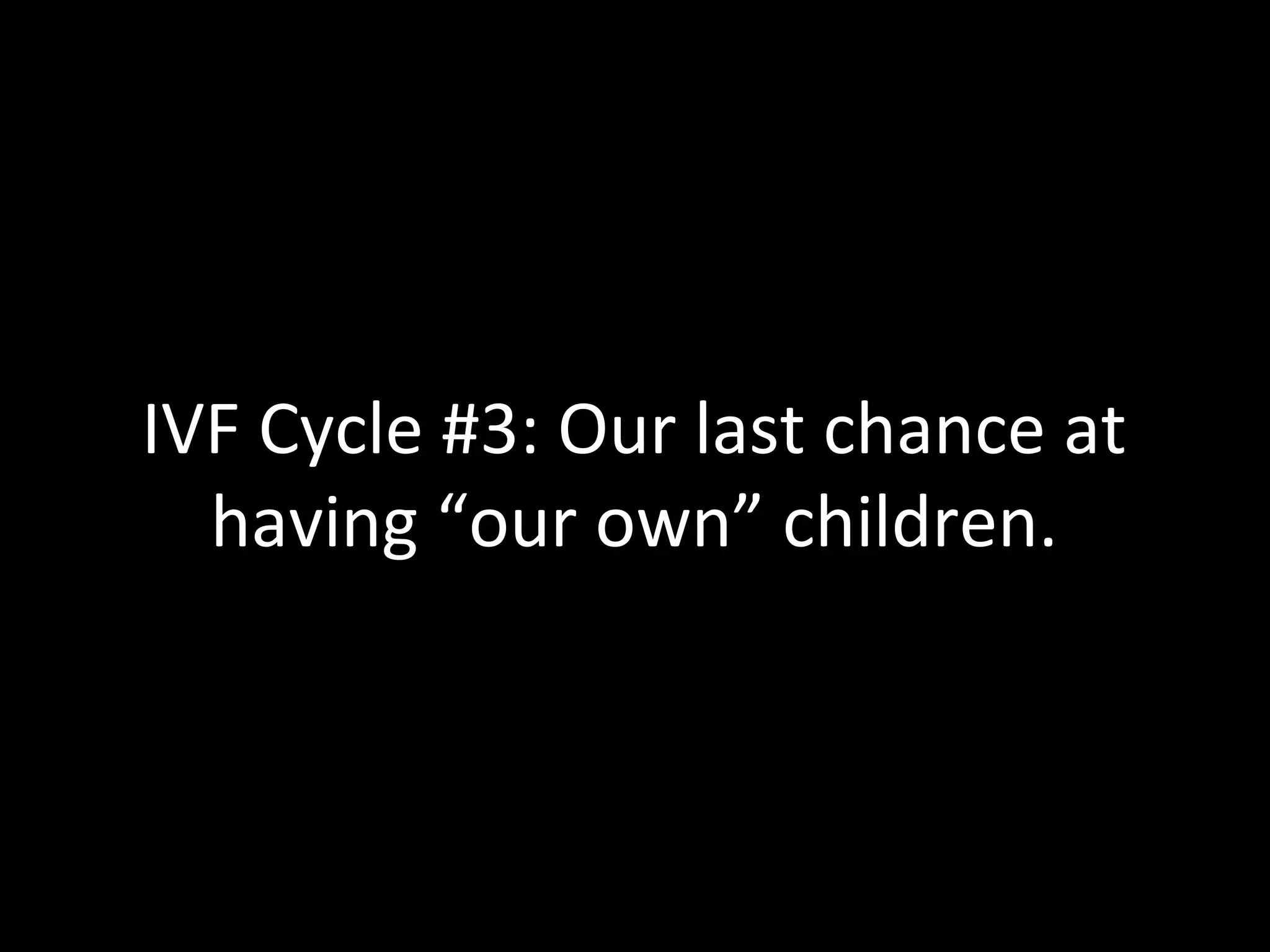 IVF Cycle #3: Our last chance at
having “our own” children.
 