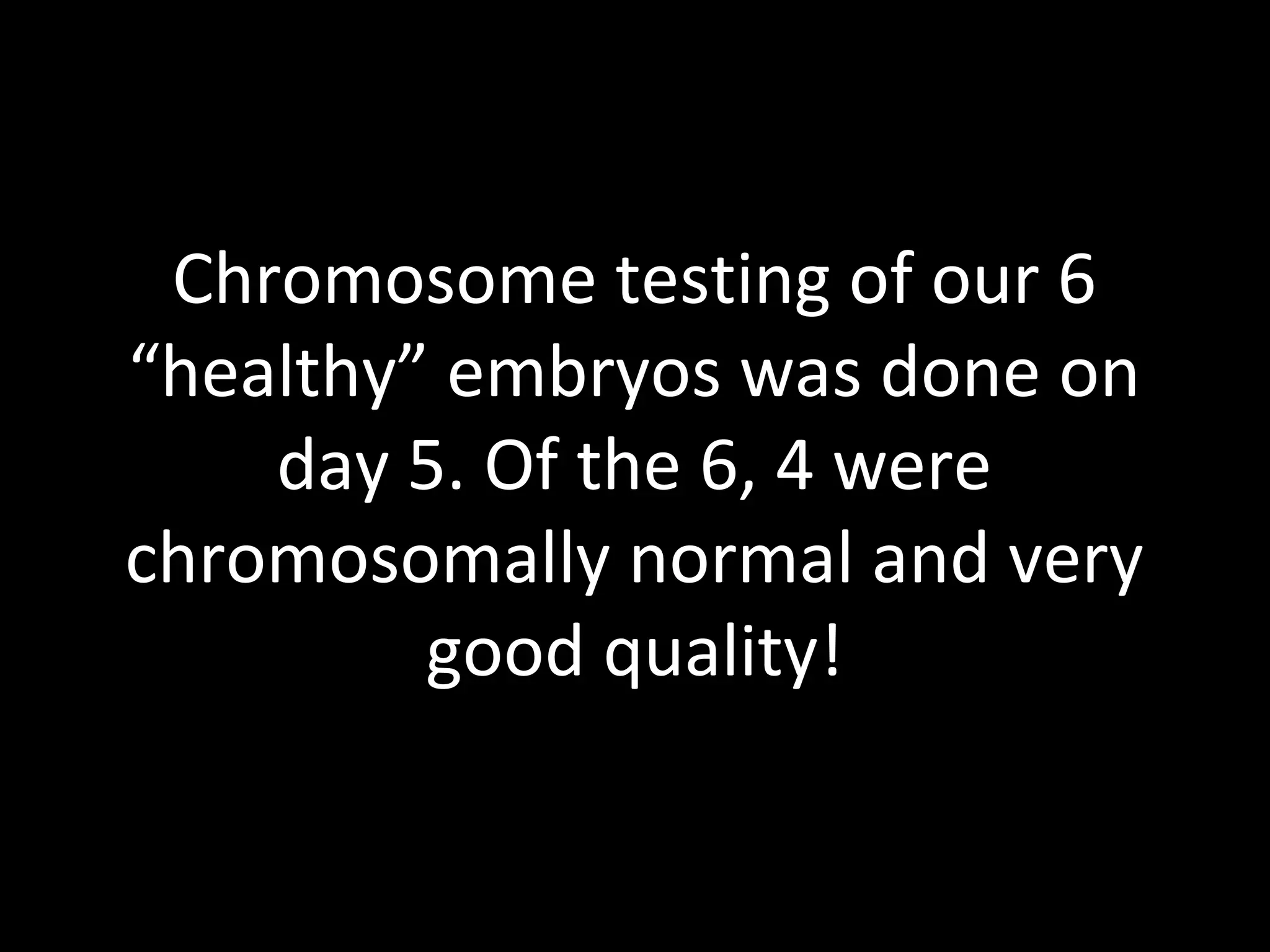 Chromosome testing of our 6
“healthy” embryos was done on
day 5. Of the 6, 4 were
chromosomally normal and very
good quality!
 