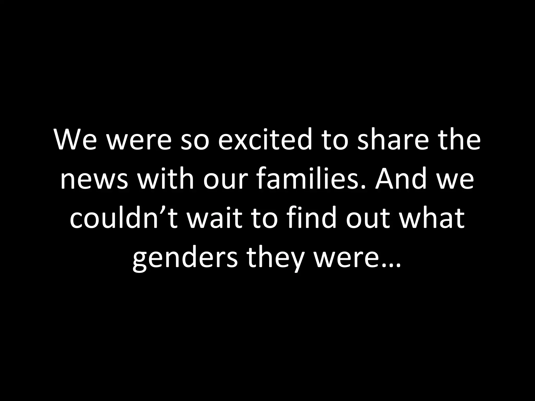 We were so excited to share the
news with our families. And we
couldn’t wait to find out what
genders they were…
 
