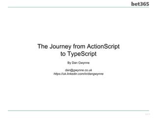 The Journey from ActionScript
to TypeScript
By Dan Gwynne
dan@gwynne.co.uk
https://uk.linkedin.com/in/dangwynne
V 1.1
 
