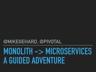 MONOLITH -> MICROSERVICES
A GUIDED ADVENTURE
@MIKEGEHARD, @PIVOTAL
 