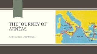 THE JOURNEY OF
AENEAS
“Find your place under the sun…”
 