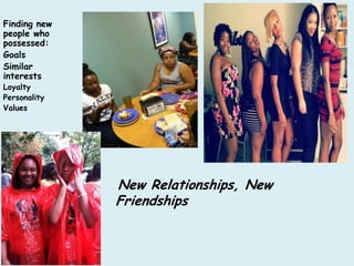 Finding new
people who
possessed:
Goals
Similar
interests
Loyalty
Personality
Values




              New Relationships, New
              Friendships
 