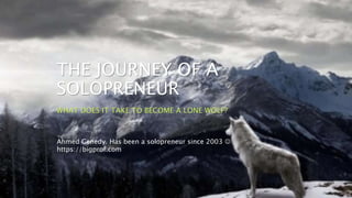 THE JOURNEY OF A
SOLOPRENEUR
WHAT DOES IT TAKE TO BECOME A LONE WOLF?
Ahmed Genedy. Has been a solopreneur since 2003 
https://bigprof.com
 