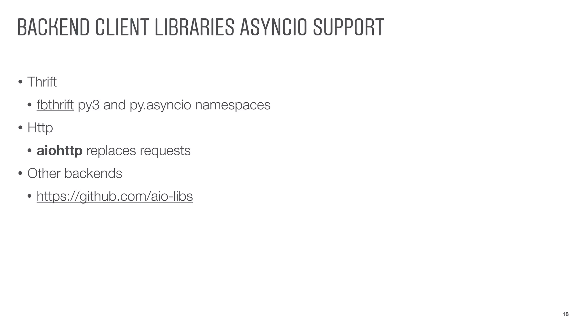 BACKEND CLIENT LIBRARIES ASYNCIO SUPPORT
• Thrift
• fbthrift py3 and py.asyncio namespaces
• Http
• aiohttp replaces requests
• Other backends
• https://github.com/aio-libs
18
 