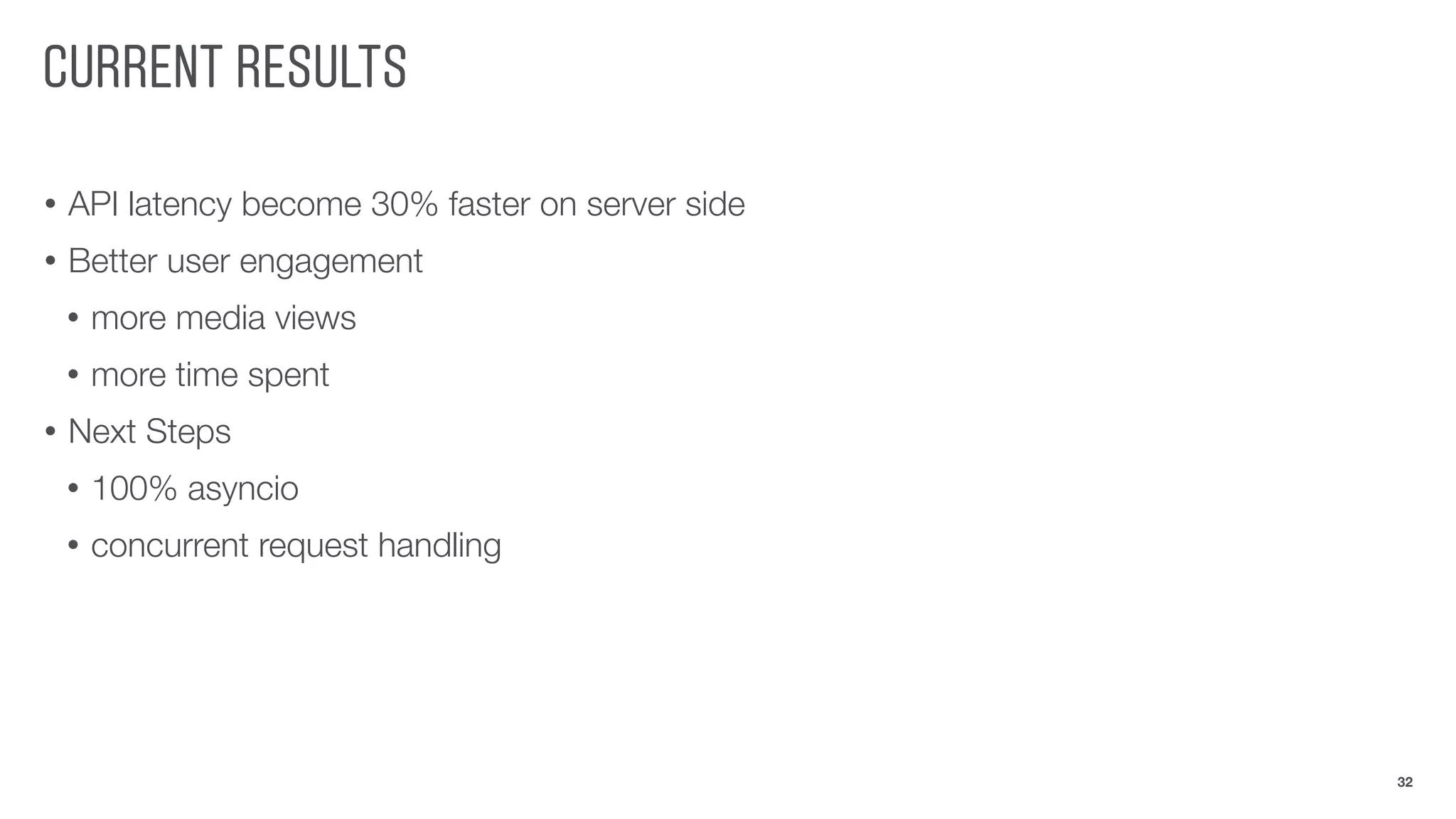 CURRENT RESULTS
• API latency become 30% faster on server side
• Better user engagement
• more media views
• more time spent
• Next Steps
• 100% asyncio
• concurrent request handling
32
 