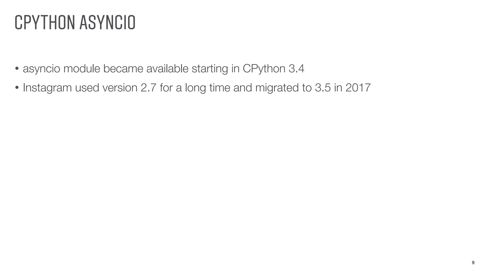 CPYTHON ASYNCIO
• asyncio module became available starting in CPython 3.4
• Instagram used version 2.7 for a long time and migrated to 3.5 in 2017
9
 