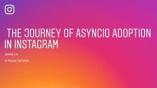 THE JOURNEY OF ASYNCIO ADOPTION
IN INSTAGRAM
Jimmy Lai
in PyCon TW 2018
 