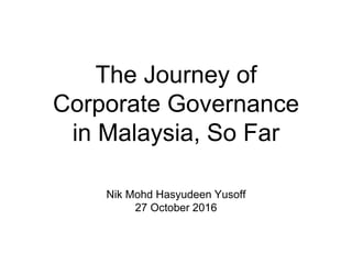 The Journey of
Corporate Governance
in Malaysia, So Far
Nik Mohd Hasyudeen Yusoff
27 October 2016
 