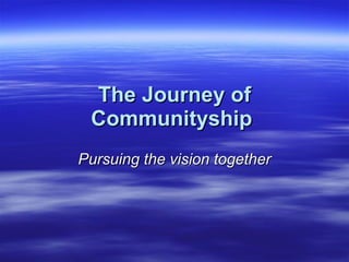 The Journey of
 Communityship
Pursuing the vision together
 
