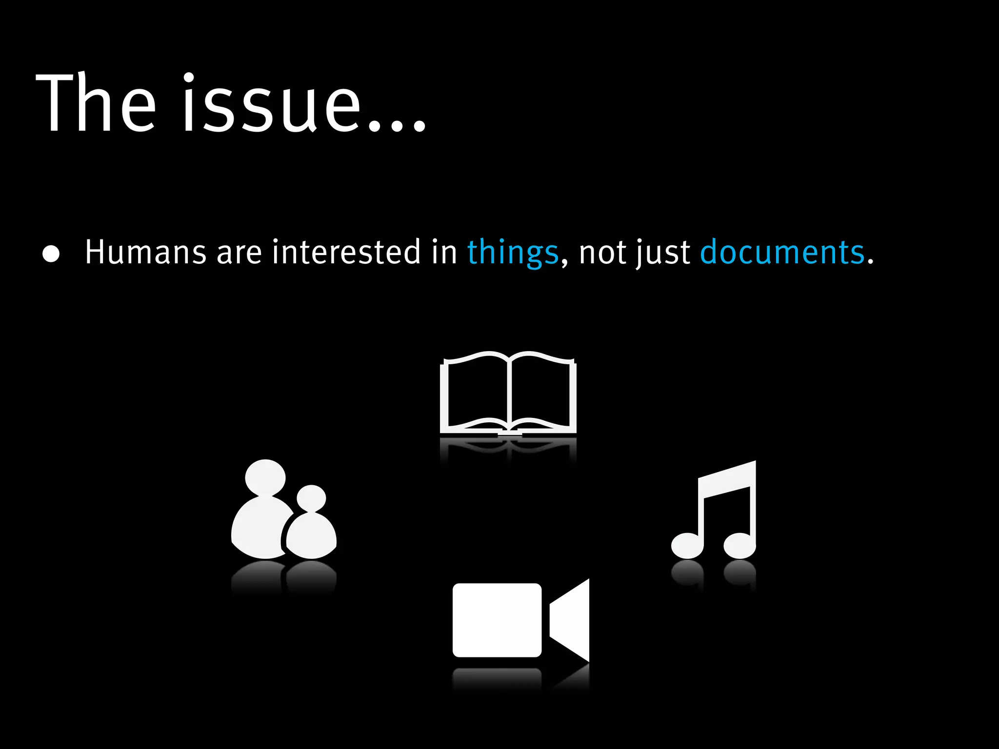 The issue...
• Humans are interested in things, not just documents.
 