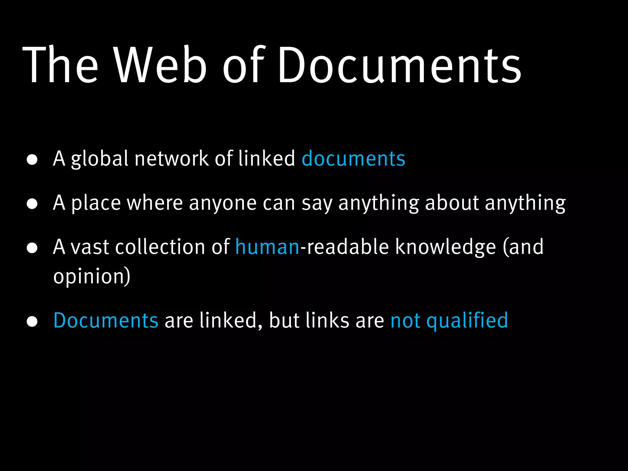 The Web of Documents
• A global network of linked documents

• A place where anyone can say anything about anything

• A vast collection of human-readable knowledge (and
  opinion)

• Documents are linked, but links are not qualified
 