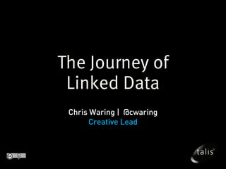 The Journey of
 Linked Data
 Chris Waring | @cwaring
       Creative Lead
 