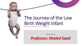 The Journey of the Low
Birth Weight Infant
Presented by
Professor; Khaled Saad
 