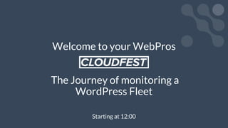 Welcome to your WebPros
The Journey of monitoring a
WordPress Fleet
Starting at 12:00
 