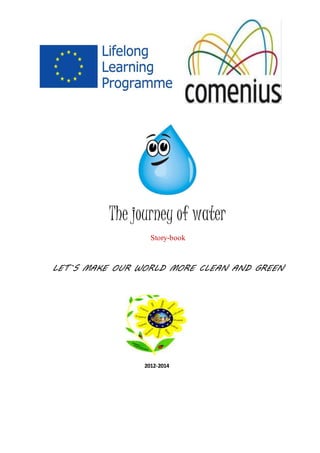 The journey of water
Story-book
LET`S MAKE OUR WORLD MORE CLEAN AND GREEN
2012-2014
 