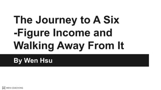 The Journey to A Six
-Figure Income and
Walking Away From It
By Wen Hsu
 