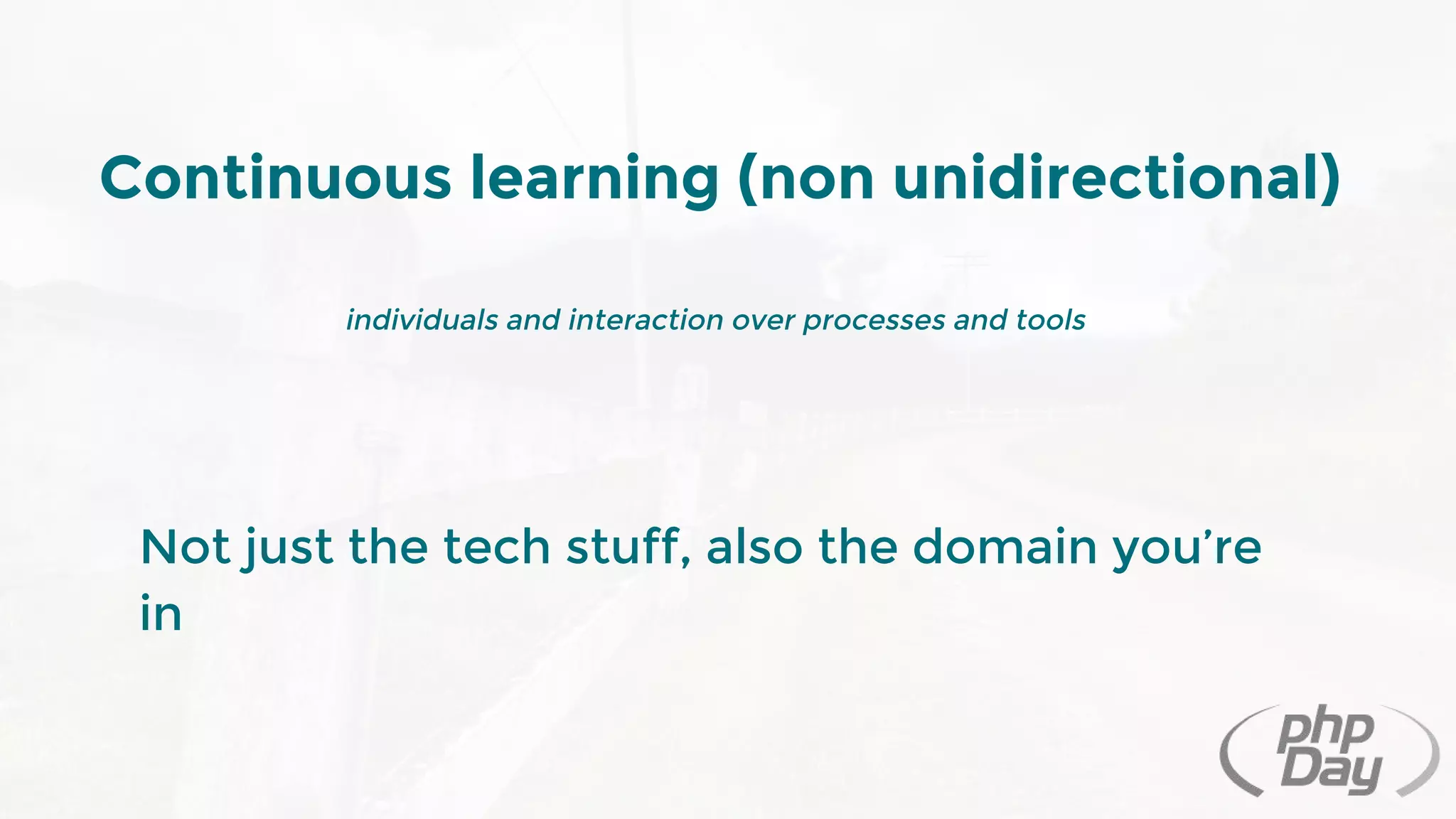 Continuous learning (non unidirectional)
individuals and interaction over processes and tools
Not just the tech stuff, also the domain you’re
in
 