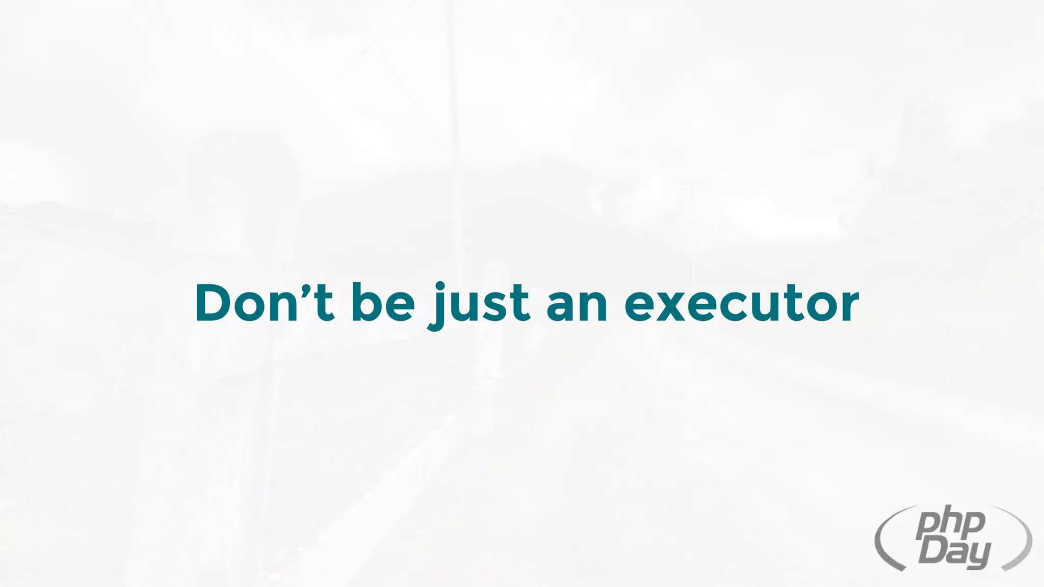Don’t be just an executor
 