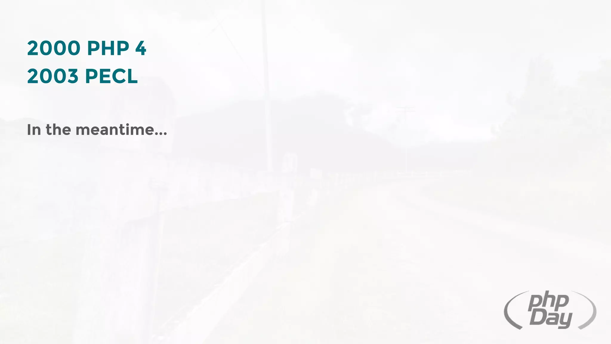 2000 PHP 4
2003 PECL
In the meantime...
 