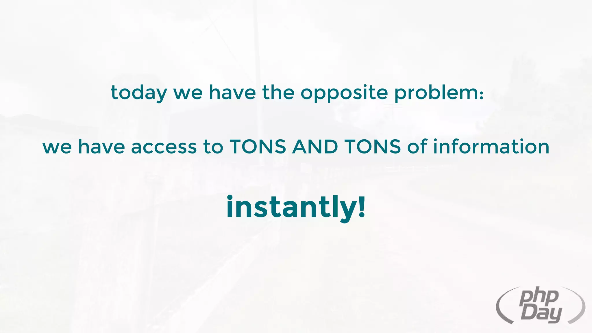 today we have the opposite problem:
we have access to TONS AND TONS of information
instantly!
 