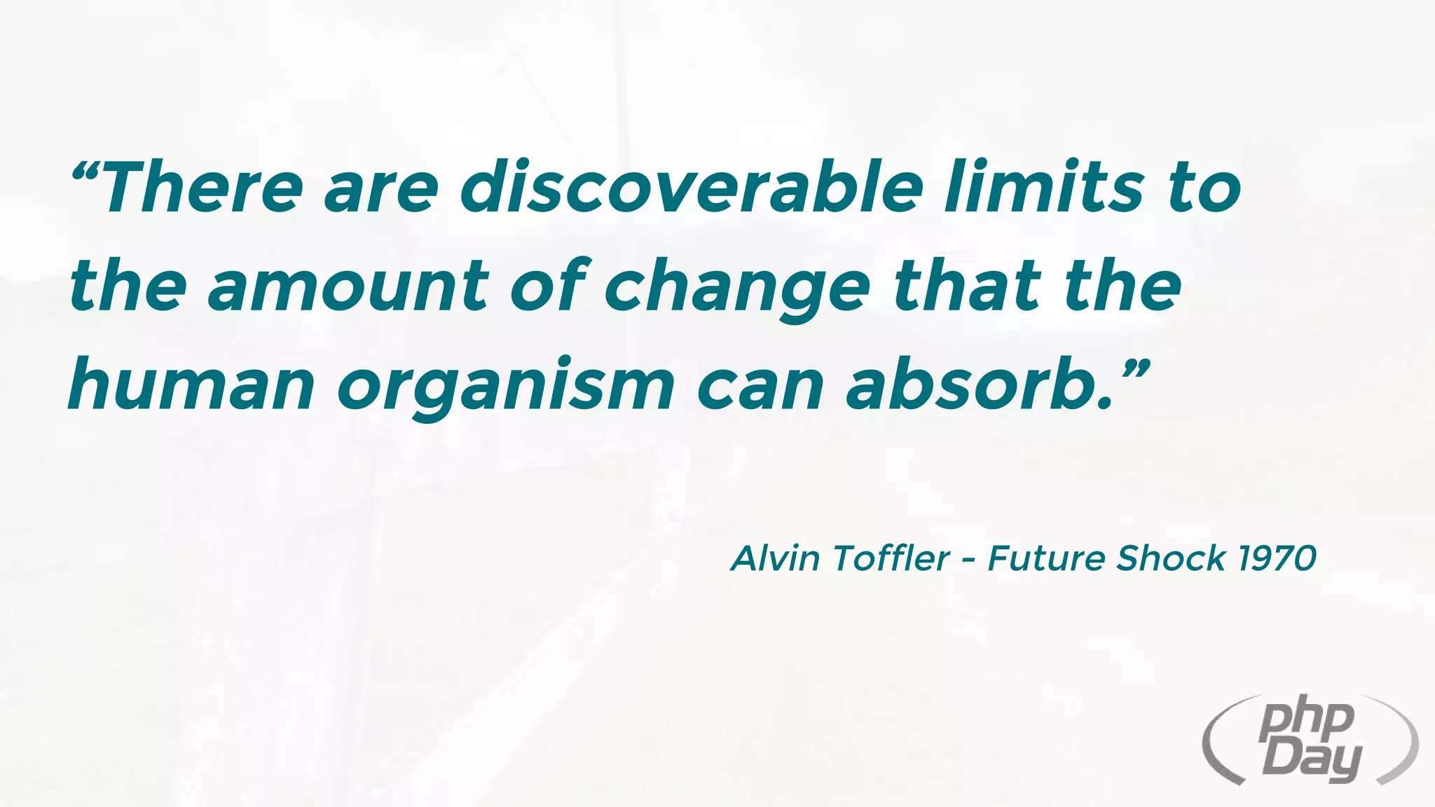 “There are discoverable limits to
the amount of change that the
human organism can absorb.”
Alvin Toffler - Future Shock 1970
 