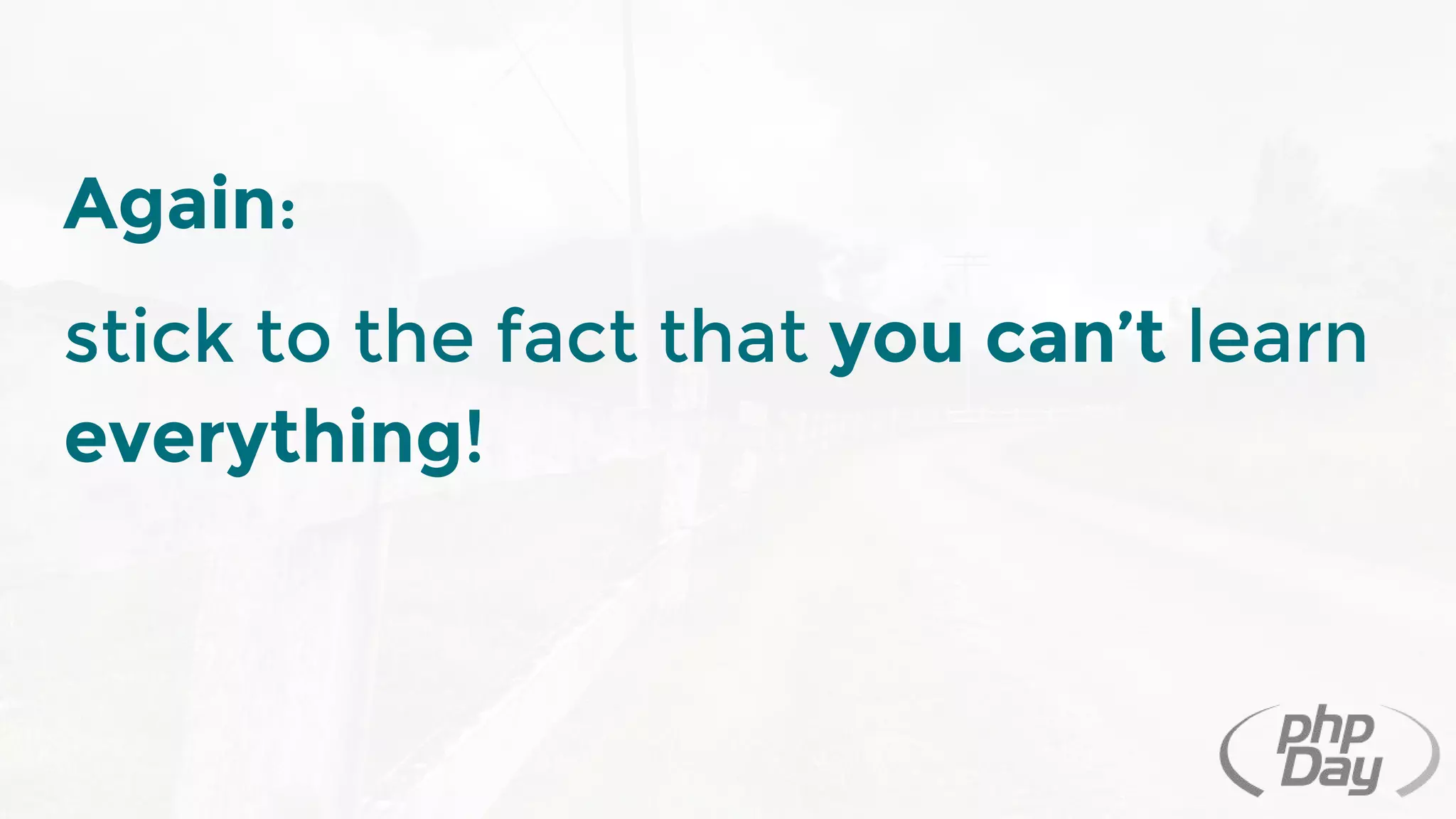 Again:
stick to the fact that you can’t learn
everything!
 