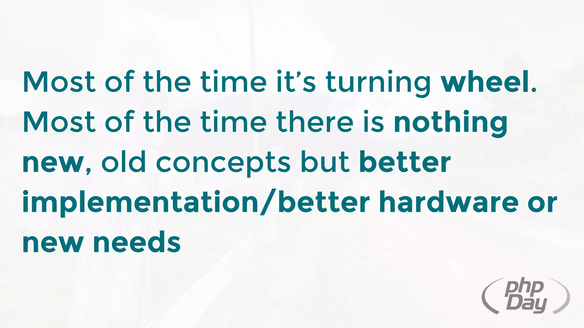 Most of the time it’s turning wheel.
Most of the time there is nothing
new, old concepts but better
implementation/better hardware or
new needs
 