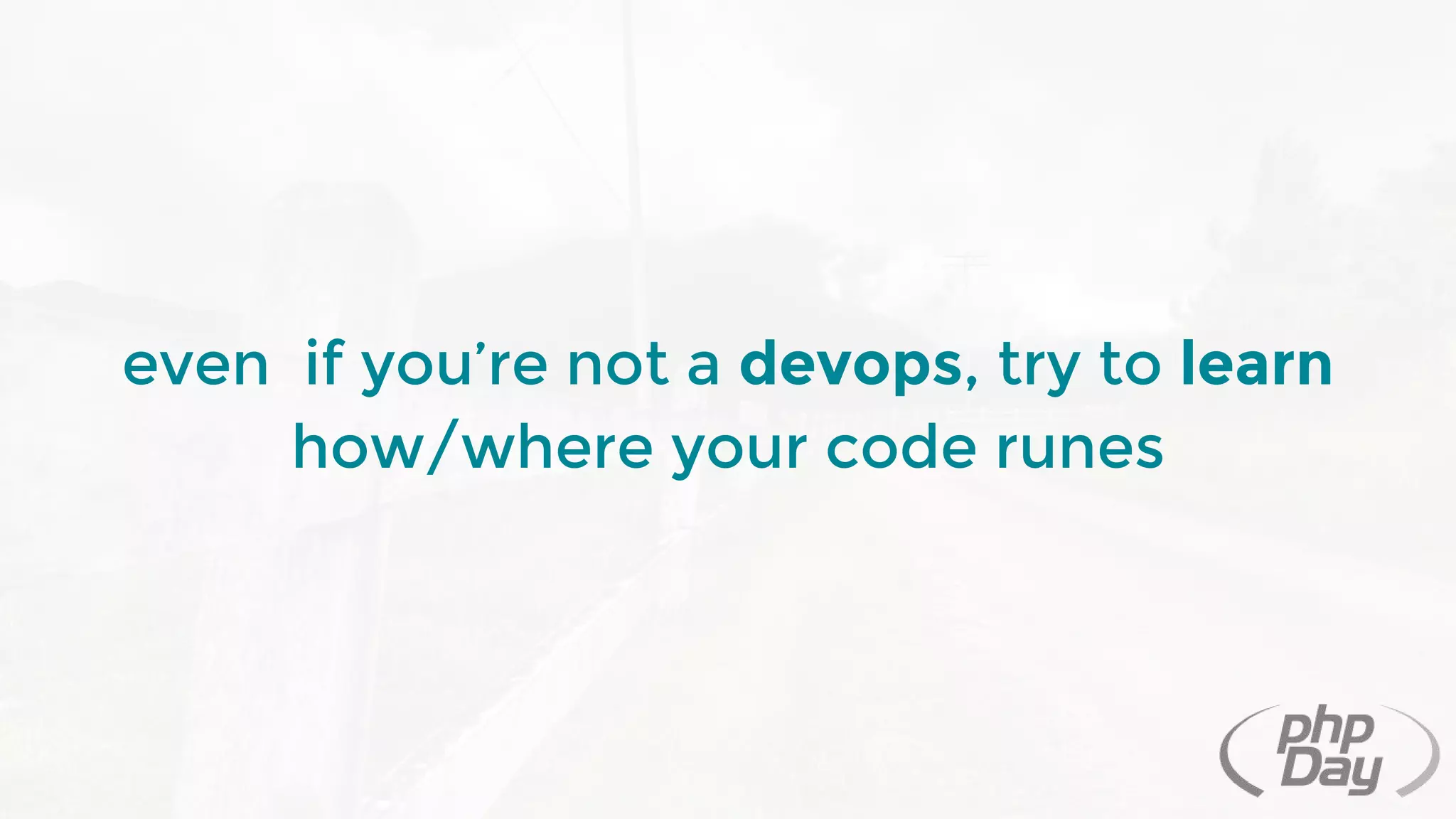 even if you’re not a devops, try to learn
how/where your code runes
 