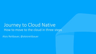 Journey to Cloud Native
How to move to the cloud in three steps
• Alois Reitbauer, @aloisreitbauer
 