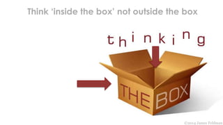 Think ‘inside the box’ not outside the box 
©2014 James Feldman 
 