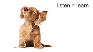 listen = learn 
 