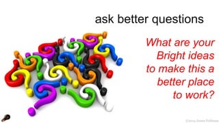 ask better questions 
What are your 
Bright ideas 
to make this a 
better place 
to work? 
©2014 James Feldman 
 