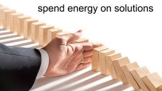 spend energy on solutions 
 