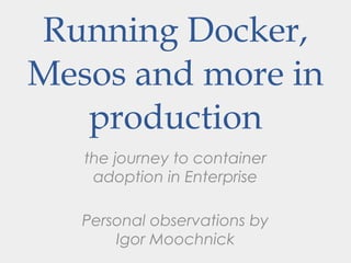 the journey to container
adoption in Enterprise
Personal observations by
Igor Moochnick
Running Docker,
Mesos and more in
production
 