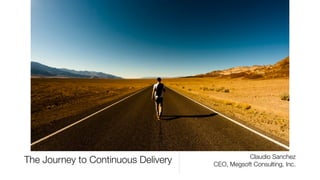 The Journey to Continuous Delivery Claudio Sanchez
CEO, Megsoft Consulting, Inc.
 