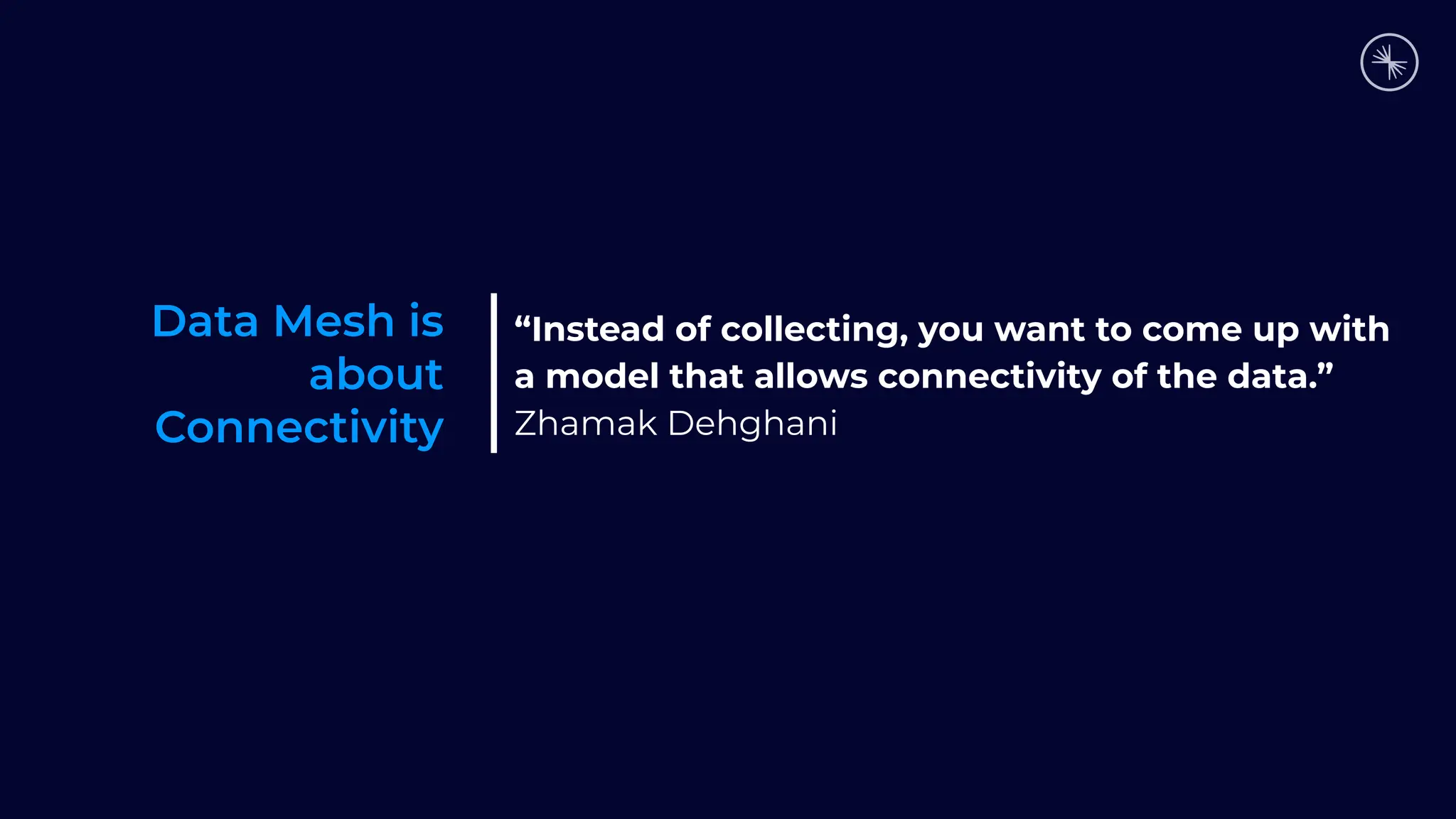 Data Mesh is
about
Connectivity
“Instead of collecting, you want to come up with
a model that allows connectivity of the data.”
Zhamak Dehghani
 