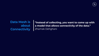 Data Mesh is
about
Connectivity
“Instead of collecting, you want to come up with
a model that allows connectivity of the data.”
Zhamak Dehghani
 