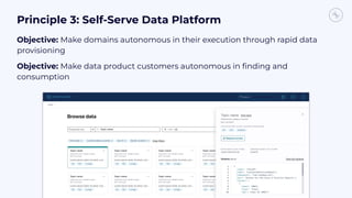 Principle 3: Self-Serve Data Platform
Objective: Make domains autonomous in their execution through rapid data
provisioning
Objective: Make data product customers autonomous in ﬁnding and
consumption
 