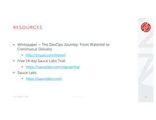 RESOURCES
SEPTEMBER 21, 2016
• Whitepaper – The DevOps Journey: From Waterfall to
Continuous Delivery
• http://tinyurl.com/hterarf
• Free 14 day Sauce Labs Trial
• https://saucelabs.com/signup/trial
• Sauce Labs
• https://saucelabs.com/
© Sauce Labs, Inc. 12
 