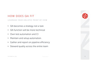HOW DOES QA FIT
SEPTEMBER 22, 2016
• QA becomes a strategy not a task
• QA function will be more technical
• Own test automation and CI
• Maintain and setup automation
• Gather and report on pipeline efficiency
• Steward quality across the entire team
© Sauce Labs, Inc. 8
L E V E R A G E Y O U R H O L I S T I C P O I N T O F V I E W
 