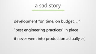development "on time, on budget, ..."
"best engineering practices" in place
it never went into production actually :-(
a sad story
 